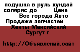 подушка в руль хундай солярис до 2015 › Цена ­ 4 000 - Все города Авто » Продажа запчастей   . Ханты-Мансийский,Сургут г.